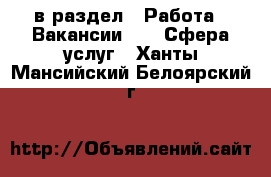  в раздел : Работа » Вакансии »  » Сфера услуг . Ханты-Мансийский,Белоярский г.